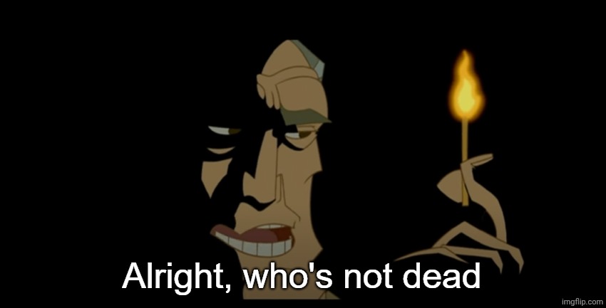 i don't know what to put here | image tagged in alright who's not dead | made w/ Imgflip meme maker