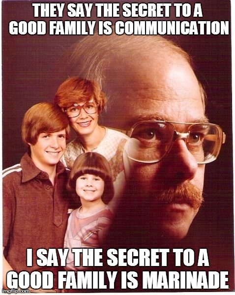 Vengeance Dad Meme | THEY SAY THE SECRET TO A GOOD FAMILY IS COMMUNICATION I SAY THE SECRET TO A GOOD FAMILY IS MARINADE | image tagged in memes,vengeance dad,AdviceAnimals | made w/ Imgflip meme maker