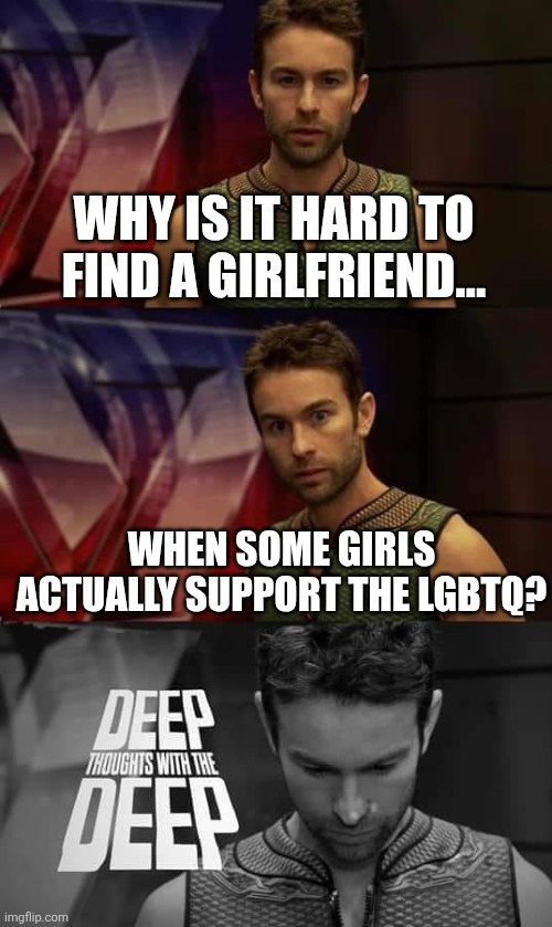It's pretty hard to find a gf sometimes | WHY IS IT HARD TO FIND A GIRLFRIEND... WHEN SOME GIRLS ACTUALLY SUPPORT THE LGBTQ? | image tagged in deep thoughts with the deep,memes,funny,lgbtq | made w/ Imgflip meme maker