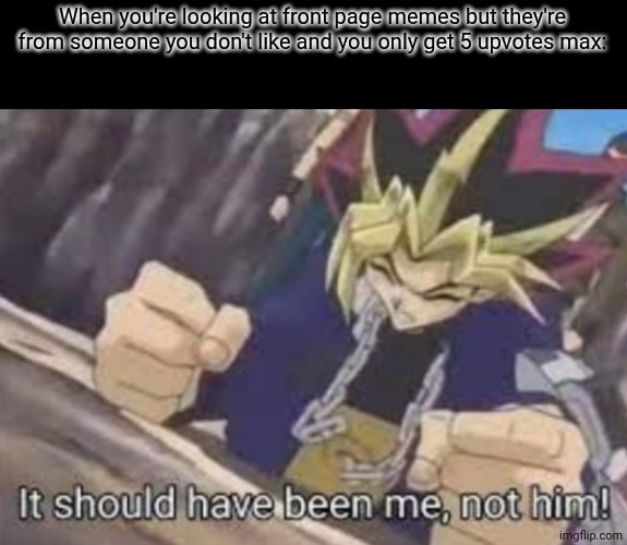 how am i posting so often now | When you're looking at front page memes but they're from someone you don't like and you only get 5 upvotes max: | image tagged in it should been me not him | made w/ Imgflip meme maker