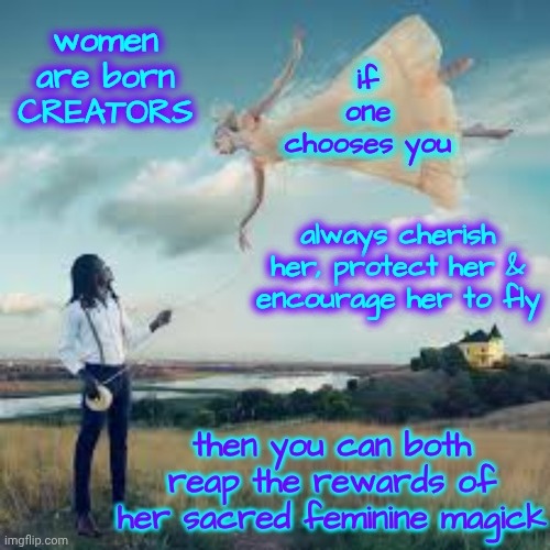 The Sacred Feminine Is The Feminine Aspect Of Divinity, Often Associated With Creativity, Intuition, Nature, And Emotional Depth | women are born CREATORS; if one chooses you; always cherish her, protect her & encourage her to fly; then you can both reap the rewards of her sacred feminine magick | image tagged in memes,feminine,sacred feminine,women,mother,creator | made w/ Imgflip meme maker