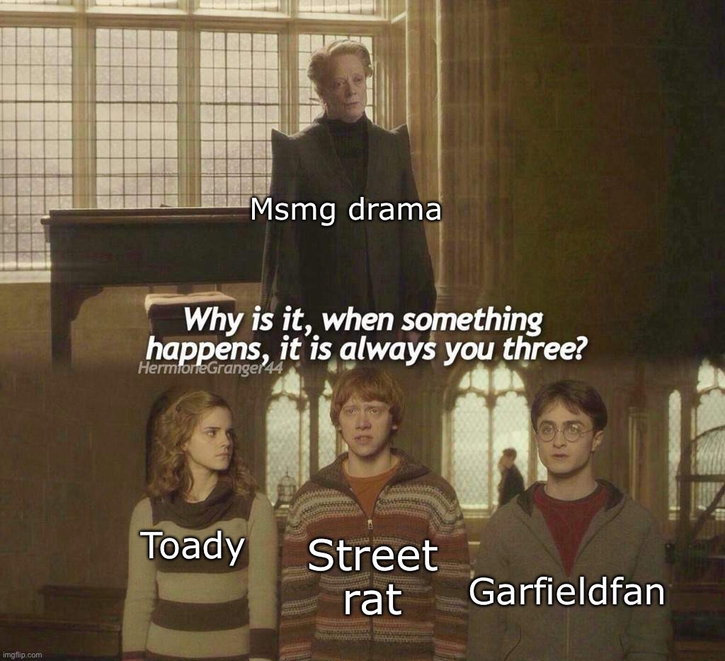 this better? (/j) | Msmg drama; Street rat; Toady; Garfieldfan | image tagged in why is it when something happens it is always you three,msmg | made w/ Imgflip meme maker