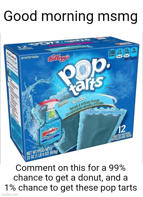 Breakfast time | Good morning msmg; Comment on this for a 99% chance to get a donut, and a 1% chance to get these pop tarts | image tagged in windex,good morning,msmg,pop tarts,breakfast,yummy | made w/ Imgflip meme maker