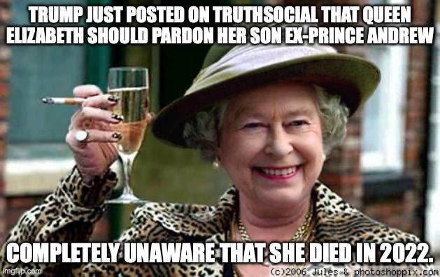 Winter is coming. Dementia has already arrived | TRUMP JUST POSTED ON TRUTHSOCIAL THAT QUEEN ELIZABETH SHOULD PARDON HER SON EX-PRINCE ANDREW; COMPLETELY UNAWARE THAT SHE DIED IN 2022. | image tagged in queen elizabeth,donald trump,prince andrew,jeffrey epstein,pardon | made w/ Imgflip meme maker