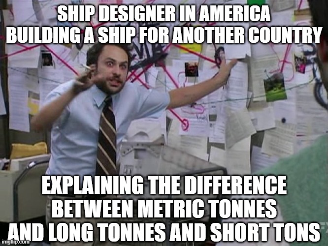 Different and confusing | SHIP DESIGNER IN AMERICA BUILDING A SHIP FOR ANOTHER COUNTRY; EXPLAINING THE DIFFERENCE BETWEEN METRIC TONNES AND LONG TONNES AND SHORT TONS | image tagged in charlie conspiracy always sunny in philidelphia | made w/ Imgflip meme maker