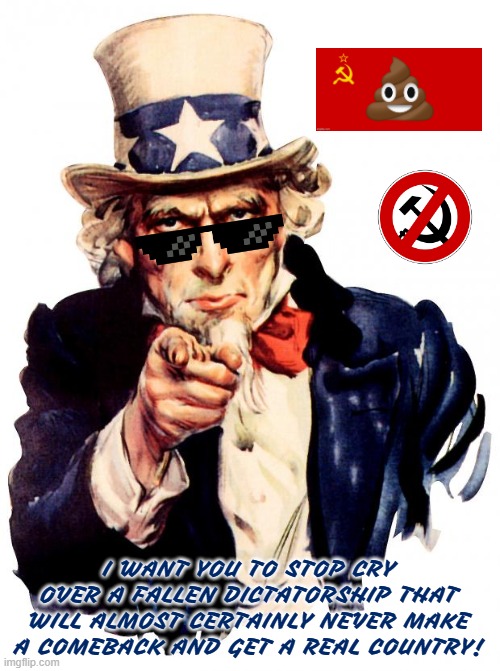 Uncle Sam Meme | I WANT YOU TO STOP CRY OVER A FALLEN DICTATORSHIP THAT WILL ALMOST CERTAINLY NEVER MAKE A COMEBACK AND GET A REAL COUNTRY! | image tagged in memes,uncle sam,communism,ussr,communist,trolling | made w/ Imgflip meme maker