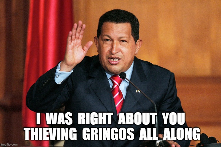 They Had to Wait Until He Was Dead | I  WAS  RIGHT  ABOUT  YOU  THIEVING  GRINGOS  ALL  ALONG | image tagged in stop reading the tags | made w/ Imgflip meme maker