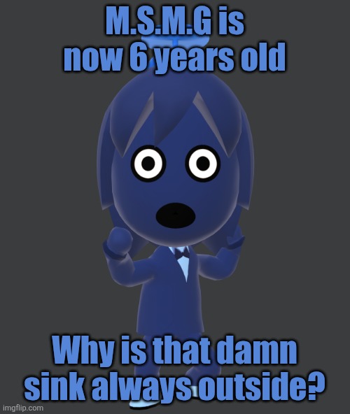 for | M.S.M.G is now 6 years old; Why is that damn sink always outside? | image tagged in for | made w/ Imgflip meme maker
