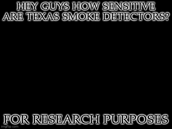 no ulterior motive i swear | HEY GUYS HOW SENSITIVE ARE TEXAS SMOKE DETECTORS? FOR RESEARCH PURPOSES | made w/ Imgflip meme maker