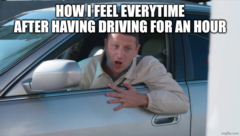 55 tacos 55 burgers drive thru | HOW I FEEL EVERYTIME AFTER HAVING DRIVING FOR AN HOUR | image tagged in 55 tacos 55 burgers drive thru | made w/ Imgflip meme maker