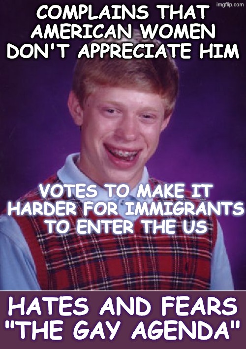 With love, this is a you problem | COMPLAINS THAT AMERICAN WOMEN DON'T APPRECIATE HIM; VOTES TO MAKE IT HARDER FOR IMMIGRANTS TO ENTER THE US; HATES AND FEARS "THE GAY AGENDA" | image tagged in bad luck brian,logic,asexual,flag,women,immigration | made w/ Imgflip meme maker