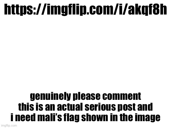 https://imgflip.com/i/akqf8h; genuinely please comment
this is an actual serious post and i need mali’s flag shown in the image | made w/ Imgflip meme maker