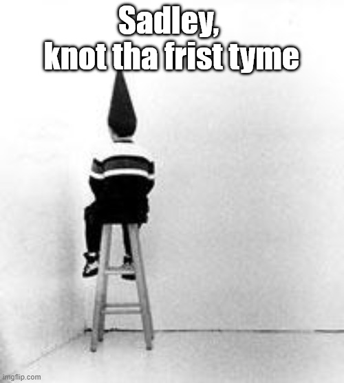 dunce cap | Sadley, 
knot tha frist tyme | image tagged in dunce cap | made w/ Imgflip meme maker