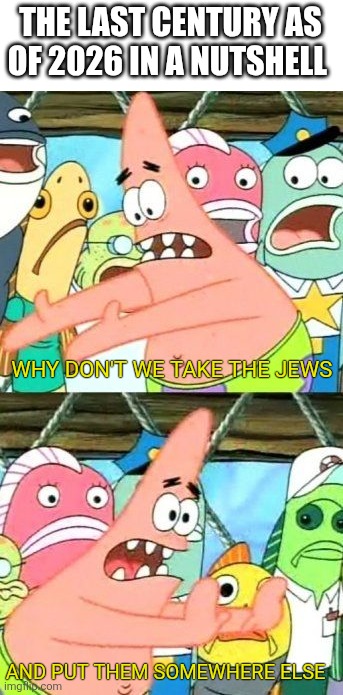 Put It Somewhere Else Patrick | THE LAST CENTURY AS OF 2026 IN A NUTSHELL; WHY DON'T WE TAKE THE JEWS; AND PUT THEM SOMEWHERE ELSE | image tagged in memes,put it somewhere else patrick,middle east | made w/ Imgflip meme maker