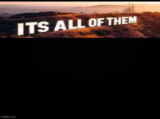 it's all of them | image tagged in black background | made w/ Imgflip meme maker