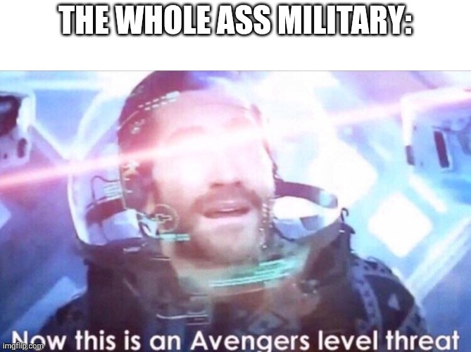 Now this is an avengers level threat | THE WHOLE ASS MILITARY: | image tagged in now this is an avengers level threat | made w/ Imgflip meme maker