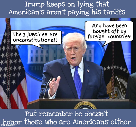 Trump keeps trying to sell his old lies | Trump keeps on lying that American's aren't paying his tariffs; And have been bought off by foreign  countries! The 3 justices are
 unconstitutional! But remember he doesn't honor those who are Americans either | image tagged in trump keeps trying to sell his old lies,look who's talking about being sold to a foreign country,maga mendacity | made w/ Imgflip meme maker