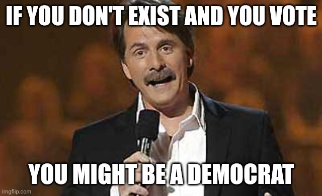 Jeff Foxworthy you might be a redneck | IF YOU DON'T EXIST AND YOU VOTE; YOU MIGHT BE A DEMOCRAT | image tagged in jeff foxworthy you might be a redneck | made w/ Imgflip meme maker
