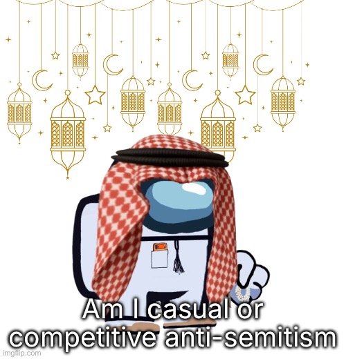Dumbass question | Am I casual or competitive anti-semitism | image tagged in arabmogus ramadan temp thanks eshaheer for the og image | made w/ Imgflip meme maker