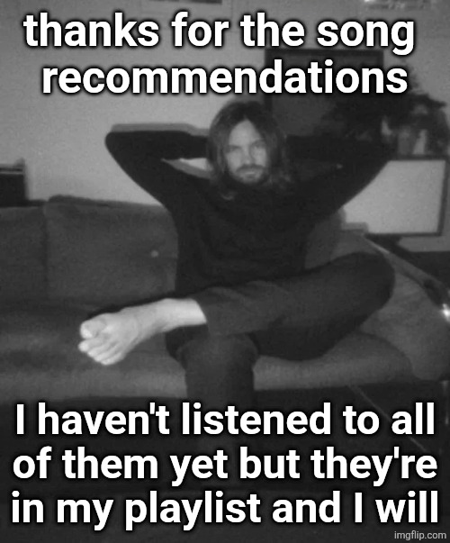 Kevin Parker sitting | thanks for the song 
recommendations; I haven't listened to all
of them yet but they're
in my playlist and I will | image tagged in kevin parker sitting | made w/ Imgflip meme maker