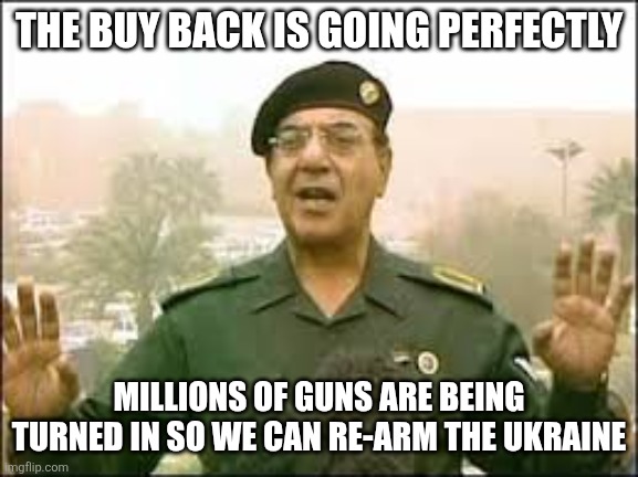 Gun buy back | THE BUY BACK IS GOING PERFECTLY; MILLIONS OF GUNS ARE BEING TURNED IN SO WE CAN RE-ARM THE UKRAINE | image tagged in muhammad saeed al-sahhaf,meanwhile in canada,gun control,liberals | made w/ Imgflip meme maker