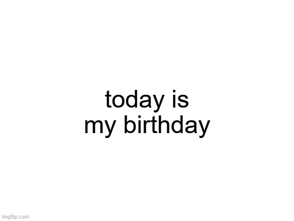 i'm 16 now | today is my birthday | made w/ Imgflip meme maker