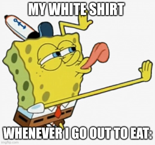 Lol | MY WHITE SHIRT; WHENEVER I GO OUT TO EAT: | image tagged in spongebob licking,relatable,funny | made w/ Imgflip meme maker