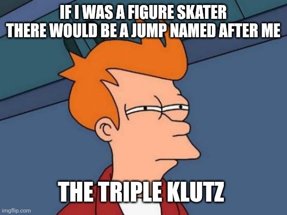 Futurama Fry Meme | IF I WAS A FIGURE SKATER THERE WOULD BE A JUMP NAMED AFTER ME; THE TRIPLE KLUTZ | image tagged in memes,futurama fry | made w/ Imgflip meme maker