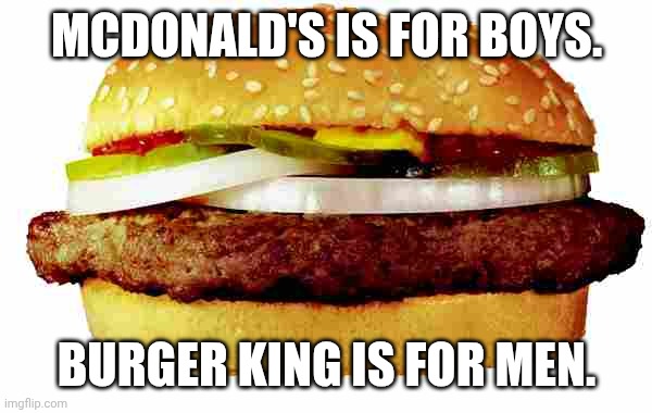 . | MCDONALD'S IS FOR BOYS. BURGER KING IS FOR MEN. | image tagged in hamburger | made w/ Imgflip meme maker