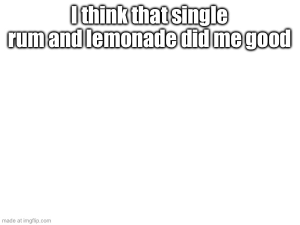 I think that single rum and lemonade did me good | made w/ Imgflip meme maker