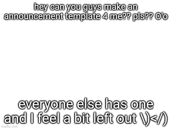 hey can you guys make an announcement template 4 me?? pls?? O'o; everyone else has one and I feel a bit left out \)</) | made w/ Imgflip meme maker