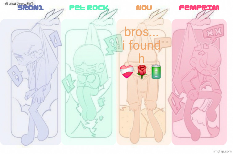 SRON1, Pet Rock, NoU and FemPrim's shared temp!!! | bros...
i found h ❤️‍🩹🌹🔋 | image tagged in sron1 pet rock nou and femprim's shared temp | made w/ Imgflip meme maker