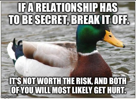 Just Learned This Today | IF A RELATIONSHIP HAS TO BE SECRET, BREAK IT OFF. IT'S NOT WORTH THE RISK, AND BOTH OF YOU WILL MOST LIKELY GET HURT. | image tagged in memes,actual advice mallard | made w/ Imgflip meme maker