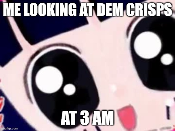 A meme i saw in my dream | ME LOOKING AT DEM CRISPS; AT 3 AM | image tagged in happy anime girl staring,memes,3 am,chips | made w/ Imgflip meme maker