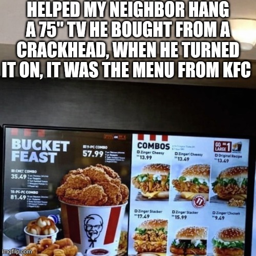 Help My Neighbor | HELPED MY NEIGHBOR HANG A 75" TV HE BOUGHT FROM A CRACKHEAD, WHEN HE TURNED IT ON, IT WAS THE MENU FROM KFC | image tagged in chrisjoines1 | made w/ Imgflip meme maker