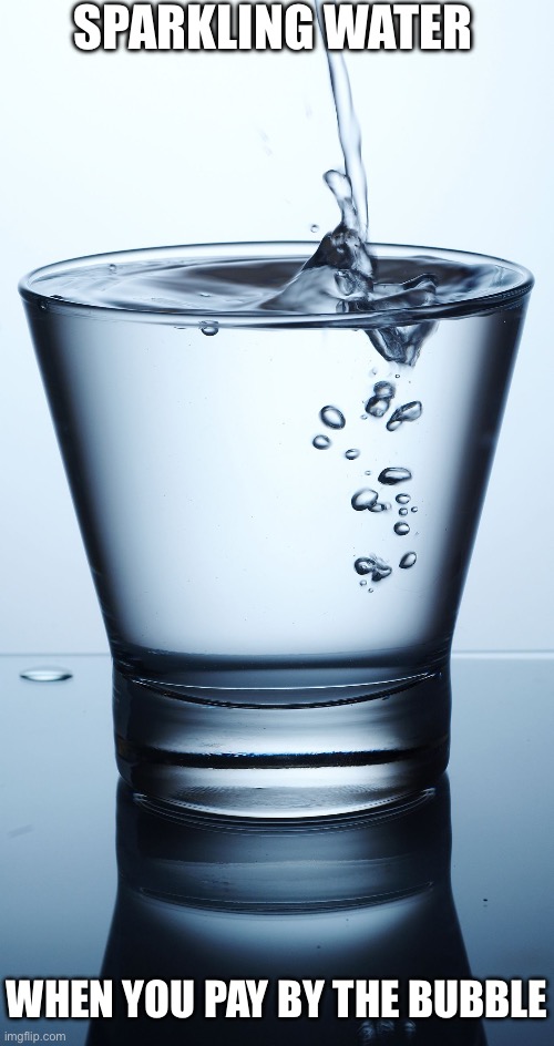 Sparkling Water | SPARKLING WATER; WHEN YOU PAY BY THE BUBBLE | image tagged in full glass of water,water,bubbles,pay,money,rich guy burning money | made w/ Imgflip meme maker