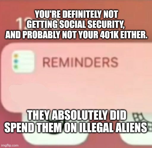 Reminder notification | YOU'RE DEFINITELY NOT GETTING SOCIAL SECURITY, 
AND PROBABLY NOT YOUR 401K EITHER. THEY ABSOLUTELY DID SPEND THEM ON ILLEGAL ALIENS | image tagged in reminder notification | made w/ Imgflip meme maker