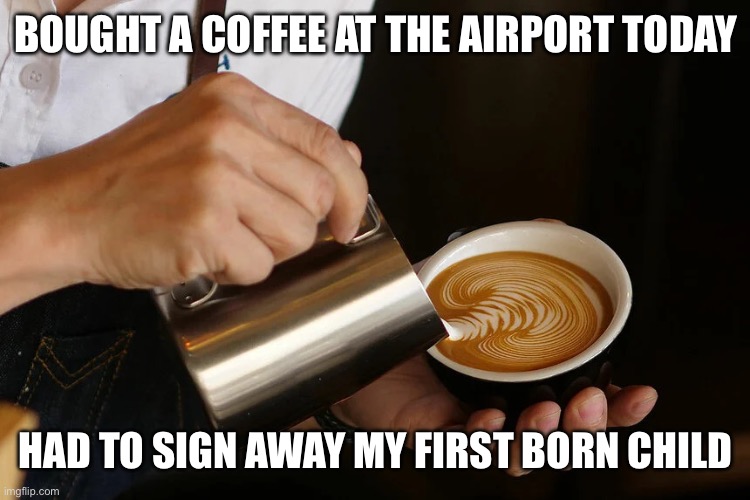 Expensive Coffee | BOUGHT A COFFEE AT THE AIRPORT TODAY; HAD TO SIGN AWAY MY FIRST BORN CHILD | image tagged in barista,child,trade,expensive | made w/ Imgflip meme maker
