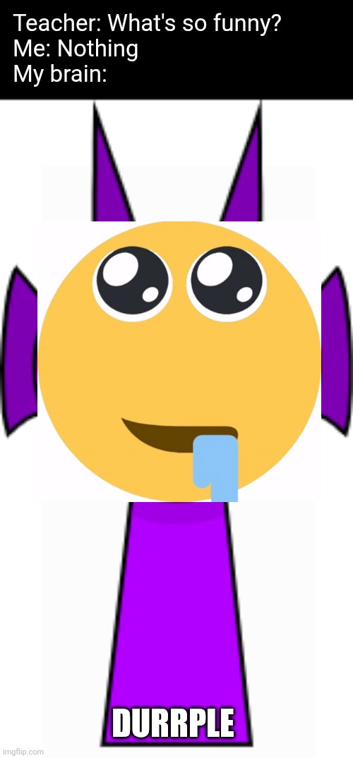 I was bored so... | Teacher: What's so funny?
Me: Nothing
My brain:; DURRPLE | image tagged in durple purple,durr | made w/ Imgflip meme maker