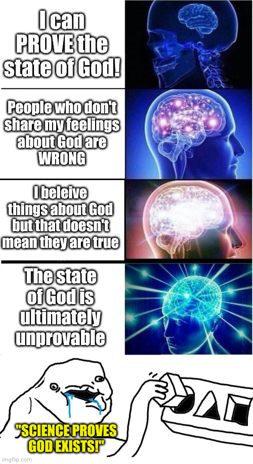"Weak" atheism makes the strongest claims | I can PROVE the state of God! People who don't
share my feelings
about God are
WRONG; I beleive things about God but that doesn't mean they are true; The state
of God is
ultimately
unprovable; "SCIENCE PROVES GOD EXISTS!" | image tagged in memes,expanding brain,wojak square peg circular hole | made w/ Imgflip meme maker