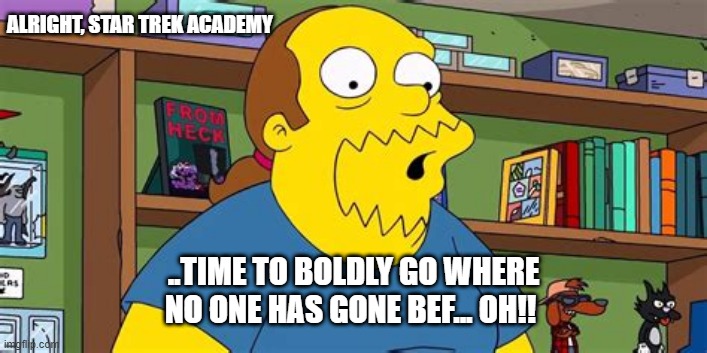 Star Trek | ALRIGHT, STAR TREK ACADEMY; ..TIME TO BOLDLY GO WHERE NO ONE HAS GONE BEF... OH!! | image tagged in star trek | made w/ Imgflip meme maker