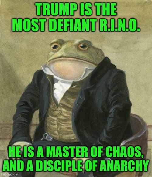 Gentleman frog | TRUMP IS THE MOST DEFIANT R.I.N.O. HE IS A MASTER OF CHAOS, AND A DISCIPLE OF ANARCHY | image tagged in gentleman frog | made w/ Imgflip meme maker