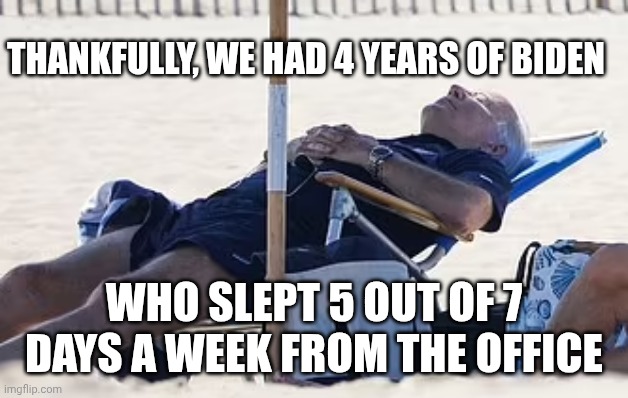 Beach Bum Biden | THANKFULLY, WE HAD 4 YEARS OF BIDEN WHO SLEPT 5 OUT OF 7 DAYS A WEEK FROM THE OFFICE | image tagged in beach bum biden | made w/ Imgflip meme maker