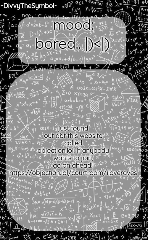 divvy's announcement temp | bored.. |)<|); just found out abt this website called objection.lol, if anybody wants to join, go on ahead!!
https://objection.lol/courtroom/iloveraves | image tagged in divvy's announcement temp | made w/ Imgflip meme maker