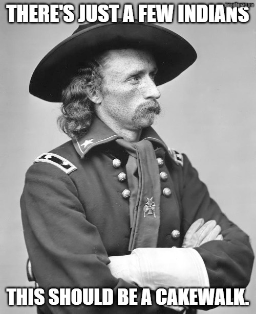 George Custer | THERE'S JUST A FEW INDIANS THIS SHOULD BE A CAKEWALK. | image tagged in george custer | made w/ Imgflip meme maker