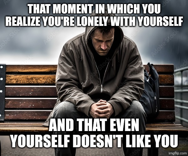 Sad man | THAT MOMENT IN WHICH YOU REALIZE YOU'RE LONELY WITH YOURSELF; AND THAT EVEN YOURSELF DOESN'T LIKE YOU | image tagged in sad man | made w/ Imgflip meme maker