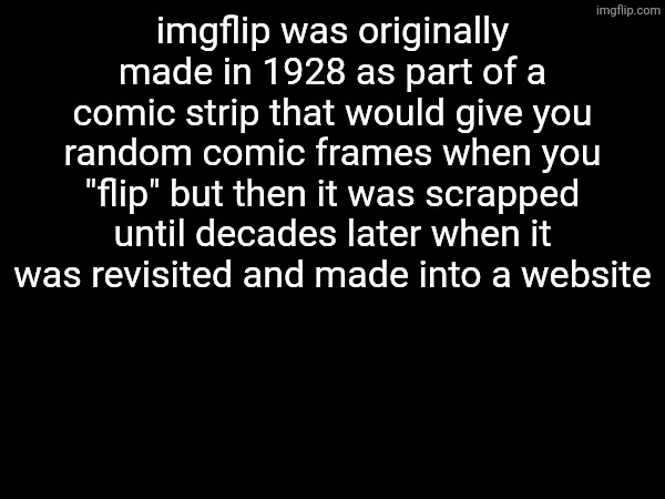 imgflip was originally made in 1928 as part of a comic strip that would give you random comic frames when you "flip" but then it was scrapped until decades later when it was revisited and made into a website | made w/ Imgflip meme maker