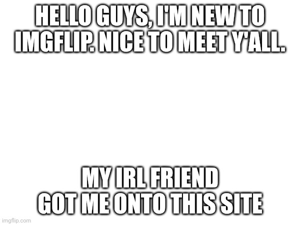 Hello people ? | HELLO GUYS, I'M NEW TO IMGFLIP. NICE TO MEET Y'ALL. MY IRL FRIEND GOT ME ONTO THIS SITE | made w/ Imgflip meme maker