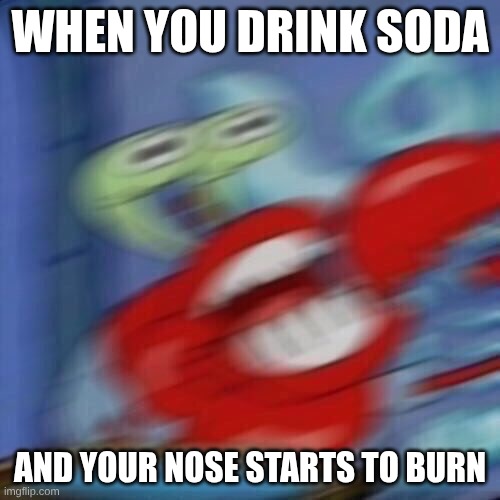 Mr krabs blur | WHEN YOU DRINK SODA; AND YOUR NOSE STARTS TO BURN | image tagged in mr krabs blur | made w/ Imgflip meme maker