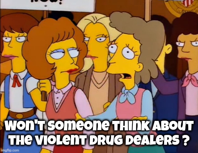 Helen Lovejoy - Won't someone PLEASE think of the children? | Won't someone think about the violent Drug Dealers ? | image tagged in helen lovejoy - won't someone please think of the children | made w/ Imgflip meme maker